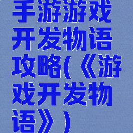 手游游戏开发物语攻略(《游戏开发物语》)