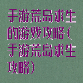 手游荒岛求生的游戏攻略(手游荒岛求生攻略)