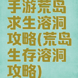 手游荒岛求生溶洞攻略(荒岛生存溶洞攻略)