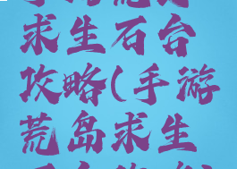 手游荒野求生石台攻略(手游荒岛求生石台攻略)