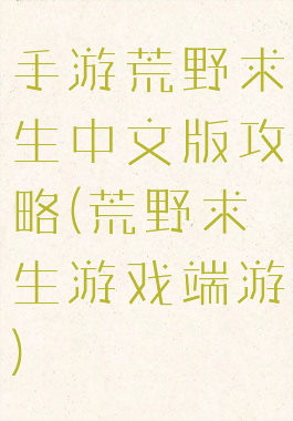 手游荒野求生中文版攻略(荒野求生游戏端游)