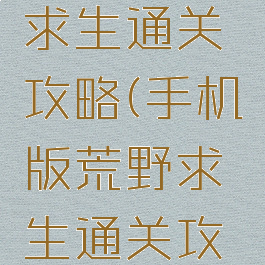 手游荒野求生通关攻略(手机版荒野求生通关攻略)