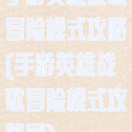 手游英雄战歌冒险模式攻略(手游英雄战歌冒险模式攻略图)