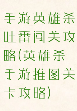 手游英雄杀吐番闯关攻略(英雄杀手游推图关卡攻略)