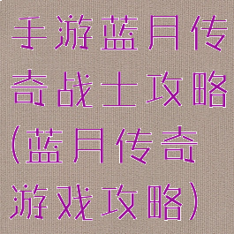 手游蓝月传奇战士攻略(蓝月传奇游戏攻略)