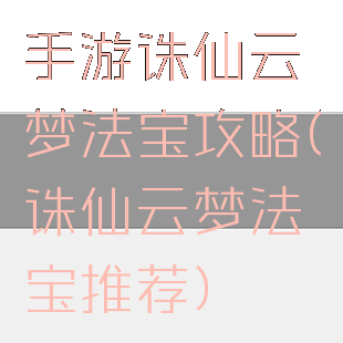 手游诛仙云梦法宝攻略(诛仙云梦法宝推荐)
