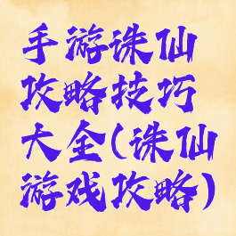 手游诛仙攻略技巧大全(诛仙游戏攻略)