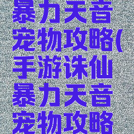 手游诛仙暴力天音宠物攻略(手游诛仙暴力天音宠物攻略图)