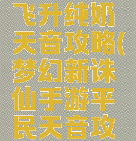 手游诛仙飞升纯奶天音攻略(梦幻新诛仙手游平民天音攻略)