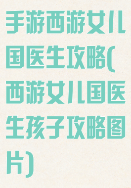 手游西游女儿国医生攻略(西游女儿国医生孩子攻略图片)