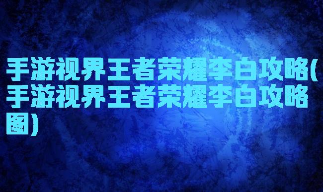 手游视界王者荣耀李白攻略(手游视界王者荣耀李白攻略图)