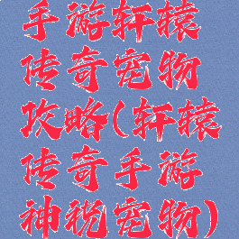 手游轩辕传奇宠物攻略(轩辕传奇手游神祝宠物)