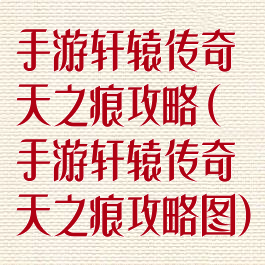 手游轩辕传奇天之痕攻略(手游轩辕传奇天之痕攻略图)