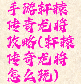 手游轩辕传奇龙将攻略(轩辕传奇龙将怎么玩)