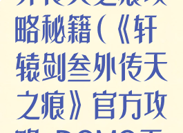手游轩辕剑叁外传天之痕攻略秘籍(《轩辕剑叁外传天之痕》官方攻略-DOMO工作室)