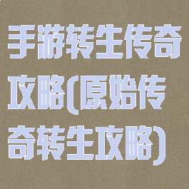 手游转生传奇攻略(原始传奇转生攻略)