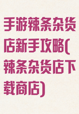 手游辣条杂货店新手攻略(辣条杂货店下载商店)