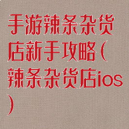 手游辣条杂货店新手攻略(辣条杂货店ios)