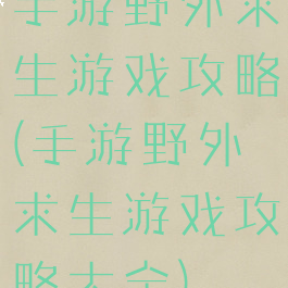 手游野外求生游戏攻略(手游野外求生游戏攻略大全)