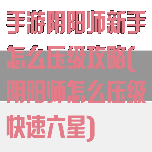 手游阴阳师新手怎么压级攻略(阴阳师怎么压级快速六星)