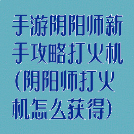 手游阴阳师新手攻略打火机(阴阳师打火机怎么获得)