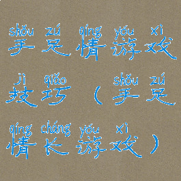 手足情游戏技巧(手足情长游戏)