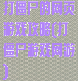 打僵尸的网页游戏攻略(打僵尸游戏网游)