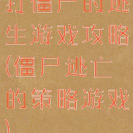 打僵尸的逃生游戏攻略(僵尸逃亡的策略游戏)