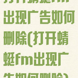 打开蜻蜓fm出现广告如何删除(打开蜻蜓fm出现广告如何删除)