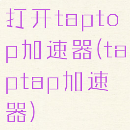打开taptop加速器(taptap加速器)
