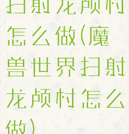 扫射龙颅村怎么做(魔兽世界扫射龙颅村怎么做)