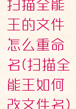 扫描全能王的文件怎么重命名(扫描全能王如何改文件名)