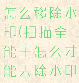 扫描全能王怎么移除水印(扫描全能王怎么才能去除水印)