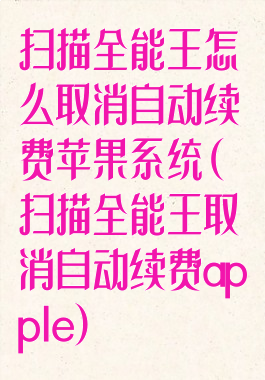 扫描全能王怎么取消自动续费苹果系统(扫描全能王取消自动续费apple)