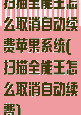 扫描全能王怎么取消自动续费苹果系统(扫描全能王怎么取消自动续费)