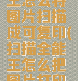 扫描全能王怎么将图片扫描成可复印(扫描全能王怎么把图片打印出来)