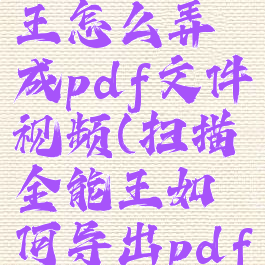扫描全能王怎么弄成pdf文件视频(扫描全能王如何导出pdf到手机)