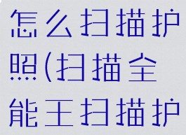 扫描全能王怎么扫描护照(扫描全能王扫描护照能用吗)