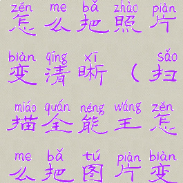 扫描全能王怎么把照片变清晰(扫描全能王怎么把图片变成jpg格式)