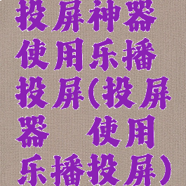 投屏神器使用乐播投屏(投屏器√使用乐播投屏)