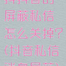 抖抖音的屏蔽私信怎么关掉?(抖音私信消息屏蔽)