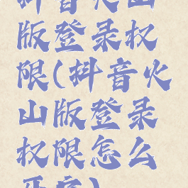 抖音火山版登录权限(抖音火山版登录权限怎么开启)