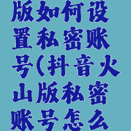 抖音火山版如何设置私密账号(抖音火山版私密账号怎么设置)