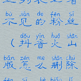 抖音火山版怎么删除粉丝列表里看不见的粉丝(抖音火山版怎么删除粉丝列表里看不见的粉丝群)