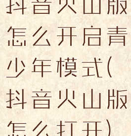 抖音火山版怎么开启青少年模式(抖音火山版怎么打开)
