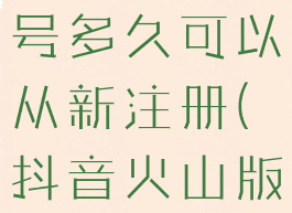 抖音火山版怎么注销账号多久可以从新注册(抖音火山版账号注销多久成功)