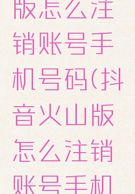 抖音火山版怎么注销账号手机号码(抖音火山版怎么注销账号手机号码不换)