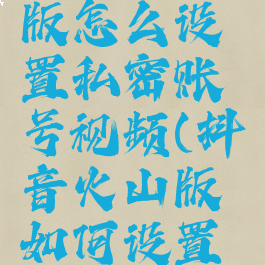 抖音火山版怎么设置私密账号视频(抖音火山版如何设置私密作品)