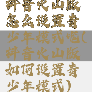 抖音火山版怎么设置青少年模式呢(抖音火山版如何设置青少年模式)