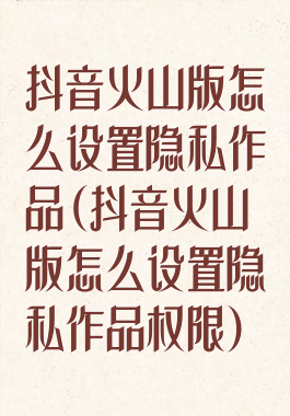 抖音火山版怎么设置隐私作品(抖音火山版怎么设置隐私作品权限)